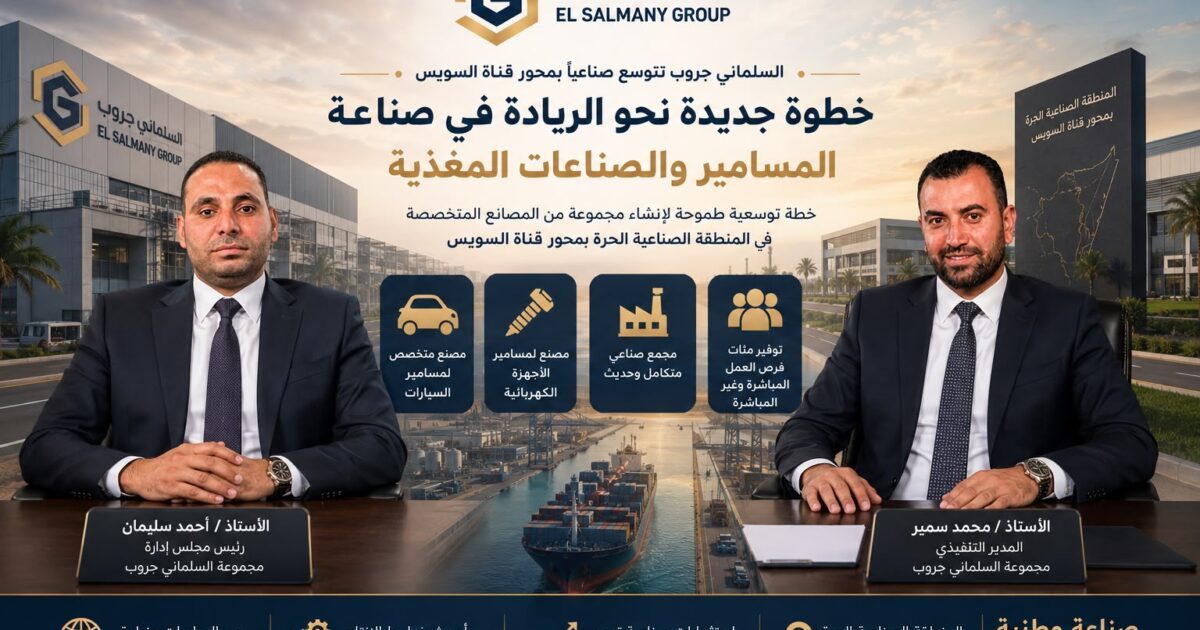 “السلماني جروب” تتوسع صناعياً بمحور قناة السويس وتستهدف الريادة في صناعة المسامير والصناعات المغذية